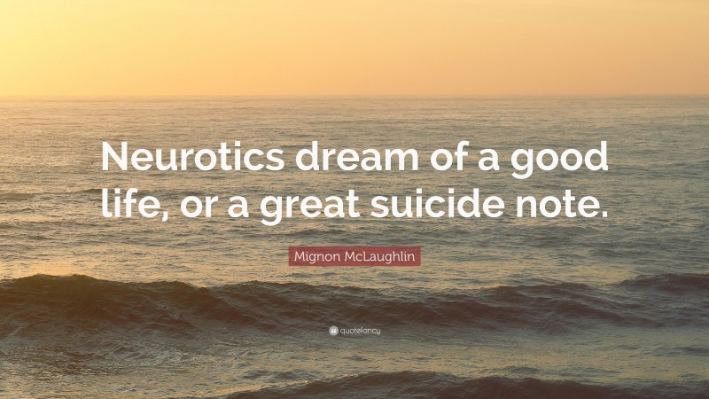 Mignon McLaughlin Quote: “Neurotics dream of a good life, or a great suicide note.”