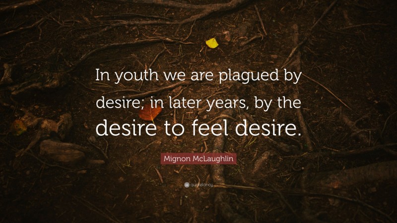 Mignon McLaughlin Quote: “In youth we are plagued by desire; in later years, by the desire to feel desire.”