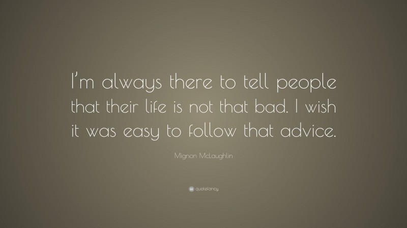 Mignon McLaughlin Quote: “I’m always there to tell people that their life is not that bad. I wish it was easy to follow that advice.”