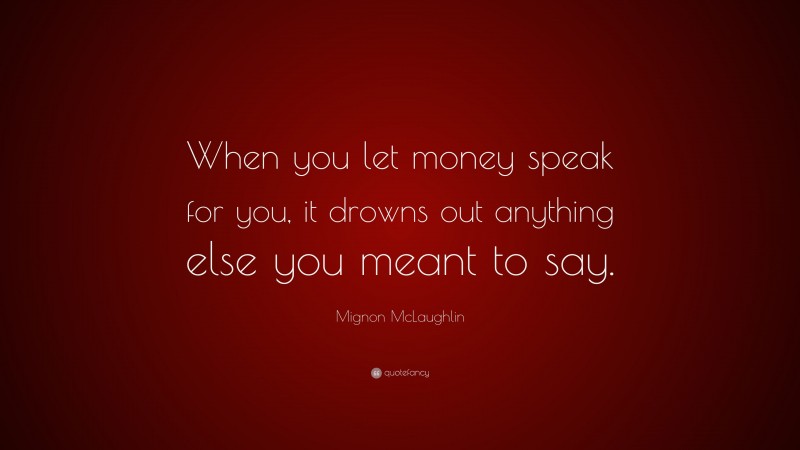 Mignon McLaughlin Quote: “When you let money speak for you, it drowns out anything else you meant to say.”