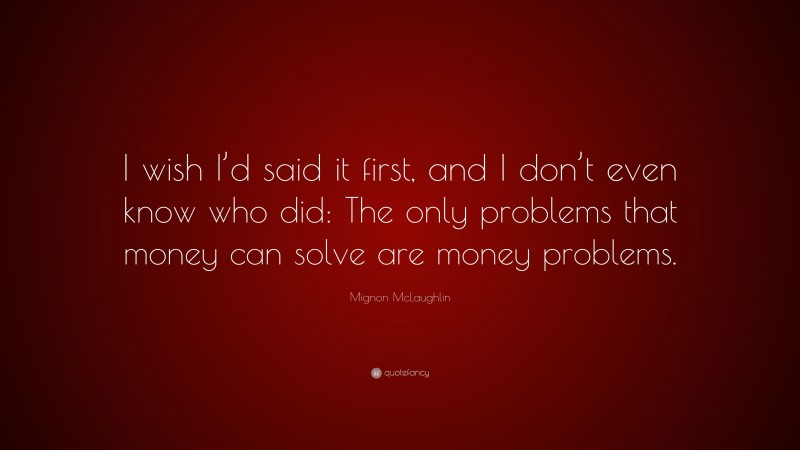 Mignon McLaughlin Quote: “I wish I’d said it first, and I don’t even know who did: The only problems that money can solve are money problems.”