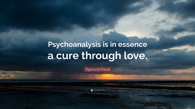 Sigmund Freud Quote: “Psychoanalysis is in essence a cure through love.”