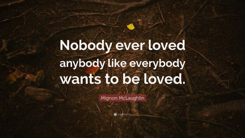 Mignon McLaughlin Quote: “Nobody ever loved anybody like everybody wants to be loved.”