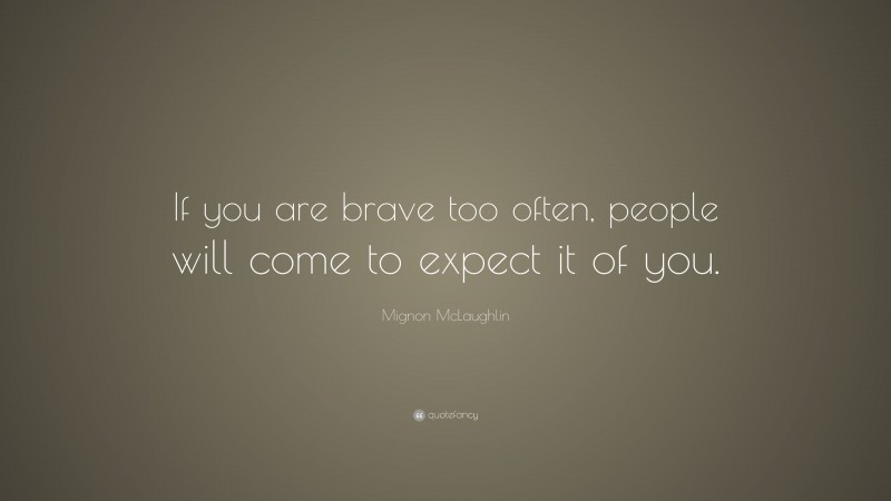 Mignon McLaughlin Quote: “If you are brave too often, people will come to expect it of you.”