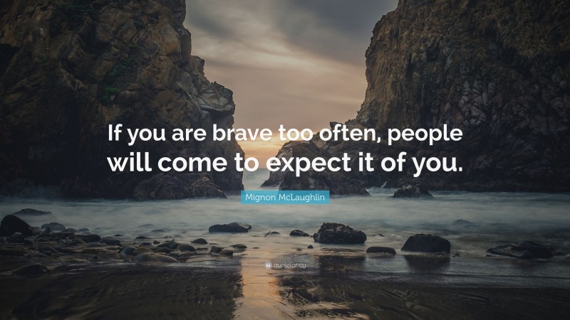 Mignon McLaughlin Quote: “If you are brave too often, people will come to expect it of you.”