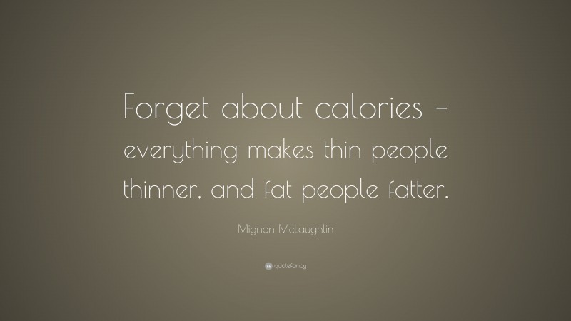 Mignon McLaughlin Quote: “Forget about calories – everything makes thin people thinner, and fat people fatter.”