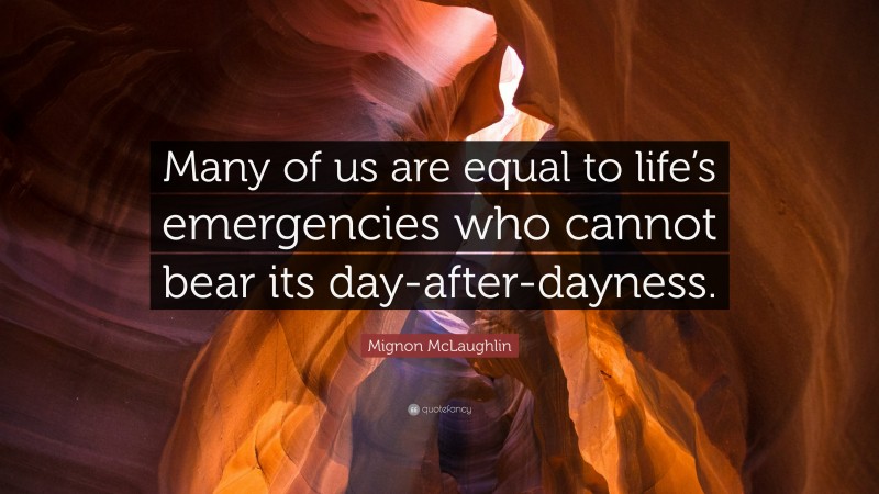 Mignon McLaughlin Quote: “Many of us are equal to life’s emergencies who cannot bear its day-after-dayness.”