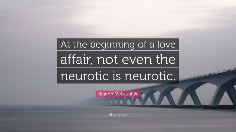Mignon McLaughlin Quote: “At the beginning of a love affair, not even the neurotic is neurotic.”