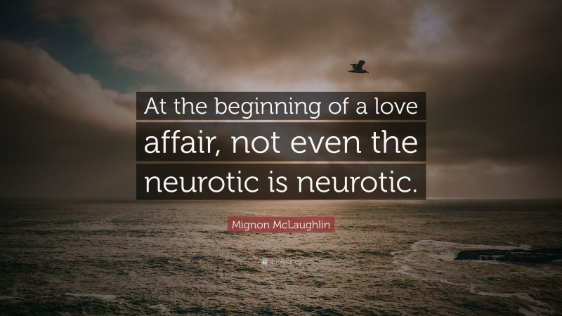 Mignon McLaughlin Quote: “At the beginning of a love affair, not even the neurotic is neurotic.”