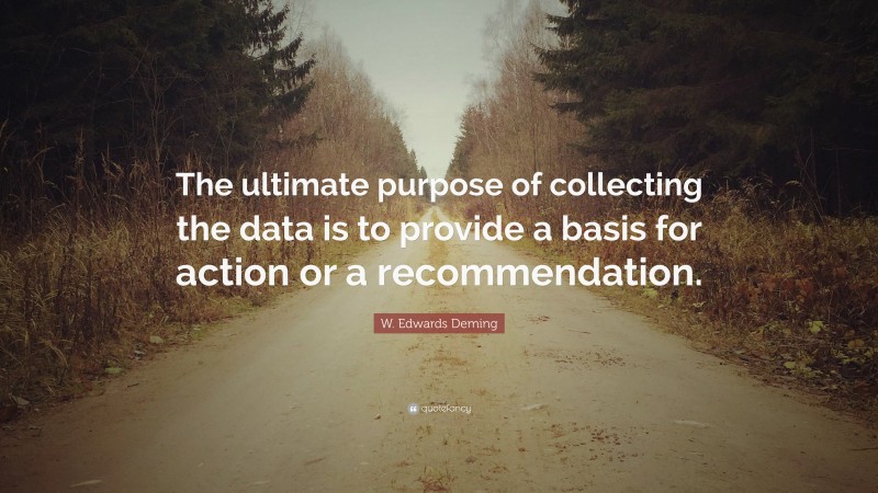 W. Edwards Deming Quote: “The ultimate purpose of collecting the data is to provide a basis for action or a recommendation.”