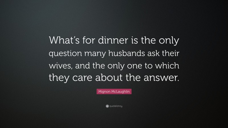 Mignon McLaughlin Quote: “What’s for dinner is the only question many husbands ask their wives, and the only one to which they care about the answer.”