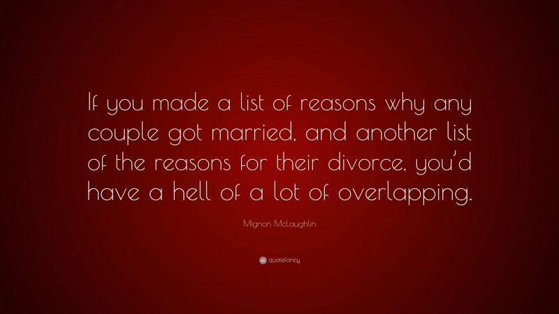 Mignon McLaughlin Quote: “If you made a list of reasons why any couple got married, and another list of the reasons for their divorce, you’d have a hell of a lot of overlapping.”