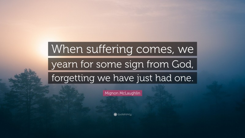 Mignon McLaughlin Quote: “When suffering comes, we yearn for some sign from God, forgetting we have just had one.”