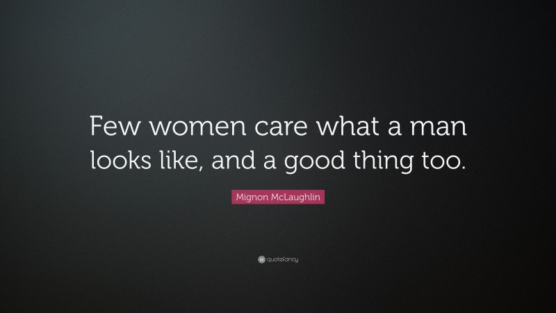 Mignon McLaughlin Quote: “Few women care what a man looks like, and a good thing too.”