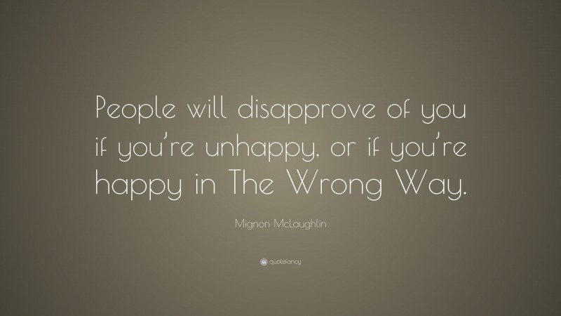 Mignon McLaughlin Quote: “People will disapprove of you if you’re unhappy, or if you’re happy in The Wrong Way.”