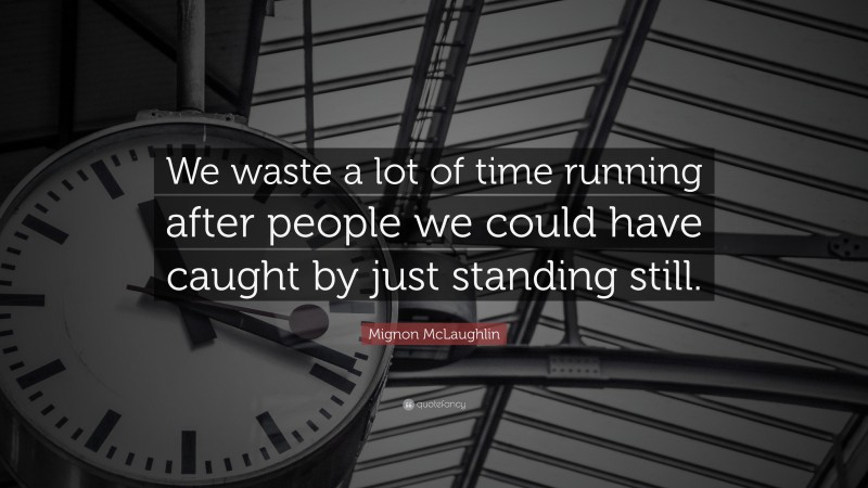Mignon McLaughlin Quote: “We waste a lot of time running after people we could have caught by just standing still.”