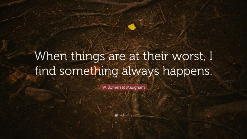 W. Somerset Maugham Quote: “When things are at their worst, I find something always happens.”