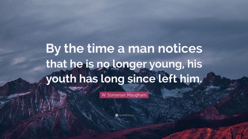 W. Somerset Maugham Quote: “By the time a man notices that he is no longer young, his youth has long since left him.”