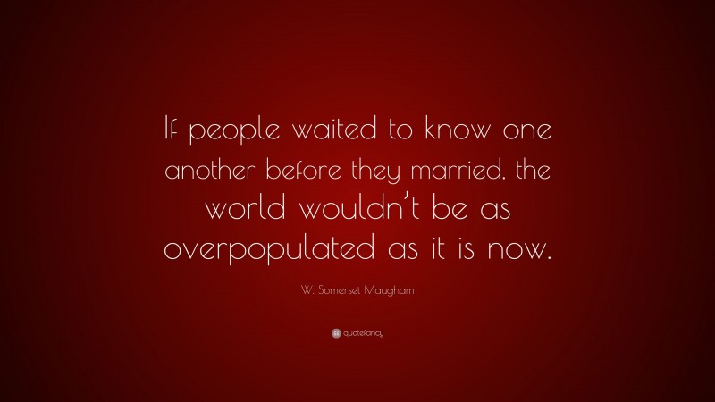 W. Somerset Maugham Quote: “If people waited to know one another before they married, the world wouldn’t be as overpopulated as it is now.”