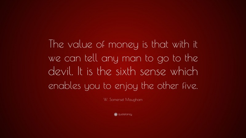 W. Somerset Maugham Quote: “The value of money is that with it we can tell any man to go to the devil. It is the sixth sense which enables you to enjoy the other five.”