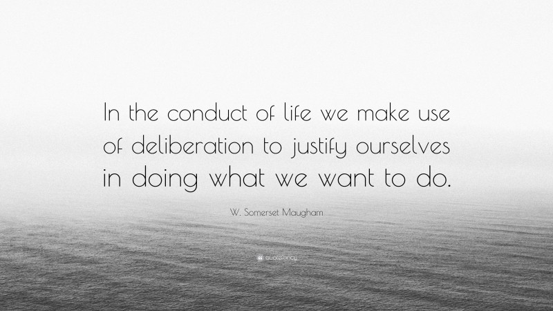 W. Somerset Maugham Quote: “In the conduct of life we make use of deliberation to justify ourselves in doing what we want to do.”
