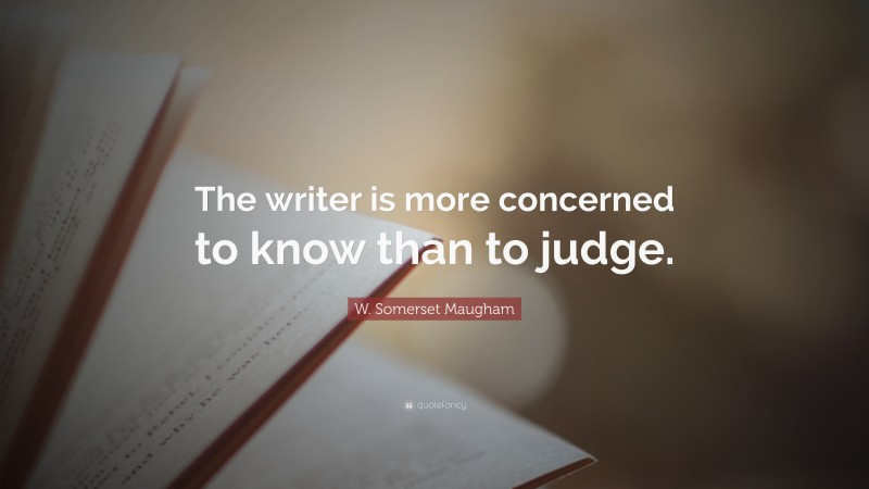 W. Somerset Maugham Quote: “The writer is more concerned to know than to judge.”
