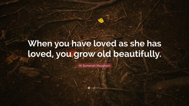 W. Somerset Maugham Quote: “When you have loved as she has loved, you grow old beautifully.”