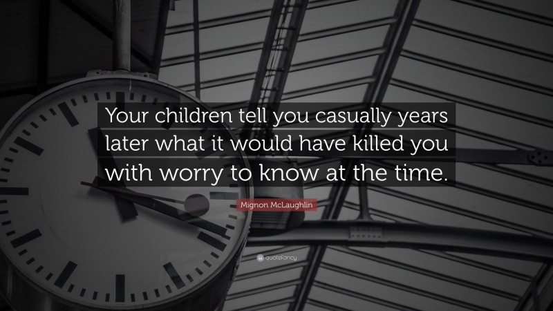 Mignon McLaughlin Quote: “Your children tell you casually years later what it would have killed you with worry to know at the time.”