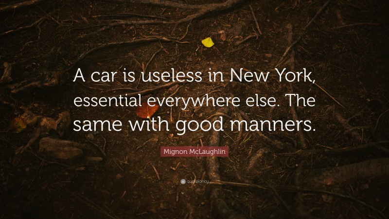 Mignon McLaughlin Quote: “A car is useless in New York, essential everywhere else. The same with good manners.”