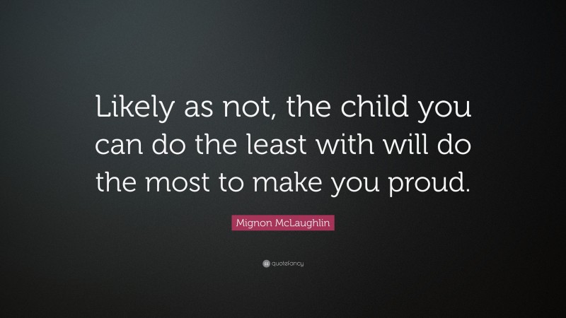 Mignon McLaughlin Quote: “Likely as not, the child you can do the least with will do the most to make you proud.”