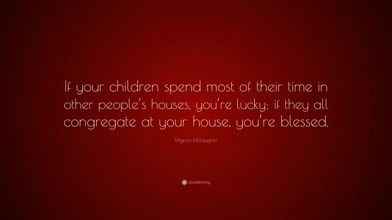Mignon McLaughlin Quote: “If your children spend most of their time in other people’s houses, you’re lucky; if they all congregate at your house, you’re blessed.”