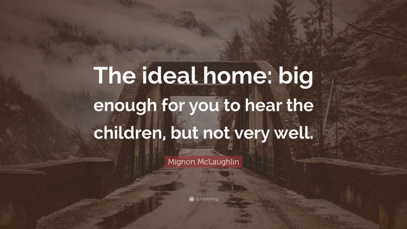 Mignon McLaughlin Quote: “The ideal home: big enough for you to hear the children, but not very well.”