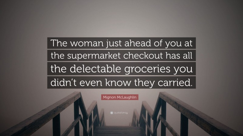 Mignon McLaughlin Quote: “The woman just ahead of you at the supermarket checkout has all the delectable groceries you didn’t even know they carried.”