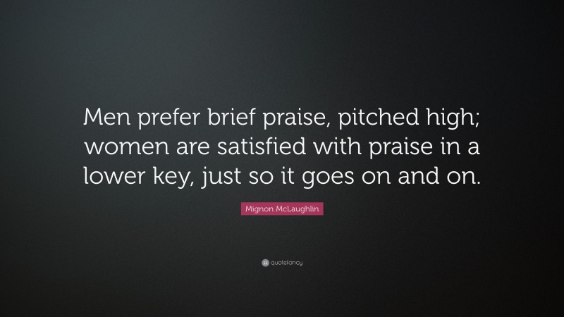 Mignon McLaughlin Quote: “Men prefer brief praise, pitched high; women are satisfied with praise in a lower key, just so it goes on and on.”