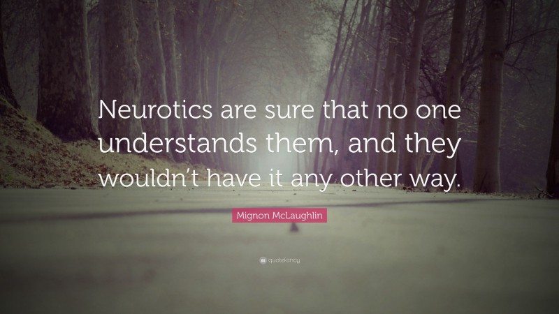 Mignon McLaughlin Quote: “Neurotics are sure that no one understands them, and they wouldn’t have it any other way.”