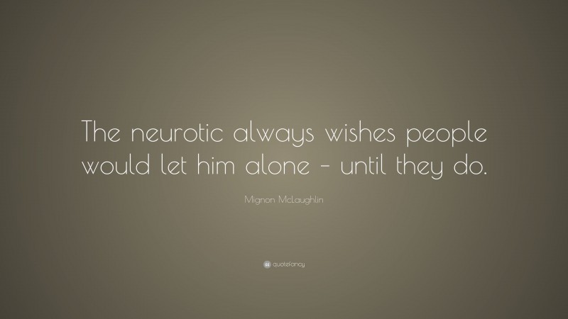 Mignon McLaughlin Quote: “The neurotic always wishes people would let him alone – until they do.”