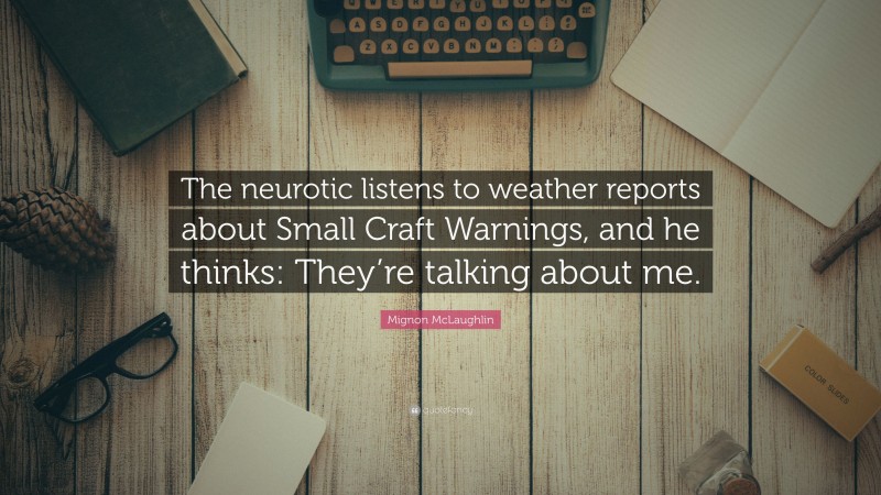 Mignon McLaughlin Quote: “The neurotic listens to weather reports about Small Craft Warnings, and he thinks: They’re talking about me.”