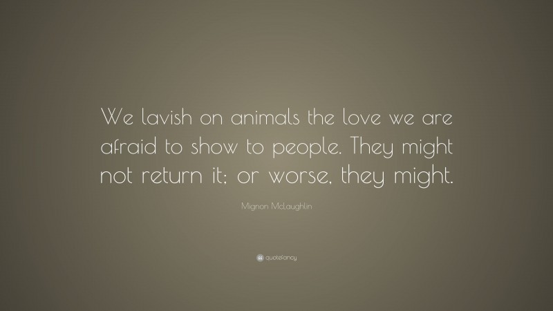 Mignon McLaughlin Quote: “We lavish on animals the love we are afraid to show to people. They might not return it; or worse, they might.”