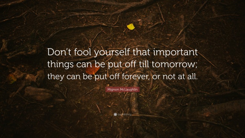 Mignon McLaughlin Quote: “Don’t fool yourself that important things can be put off till tomorrow; they can be put off forever, or not at all.”