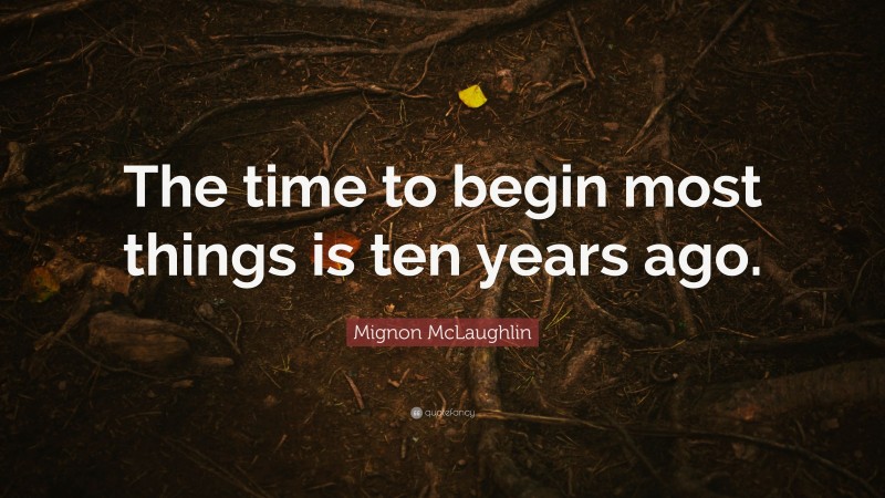 Mignon McLaughlin Quote: “The time to begin most things is ten years ago.”