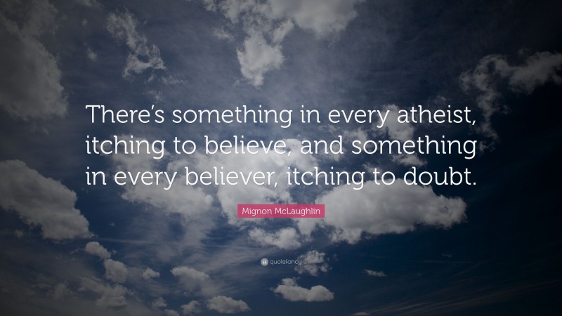 Mignon McLaughlin Quote: “There’s something in every atheist, itching to believe, and something in every believer, itching to doubt.”