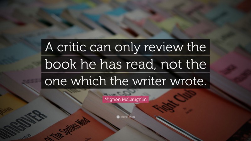 Mignon McLaughlin Quote: “A critic can only review the book he has read, not the one which the writer wrote.”