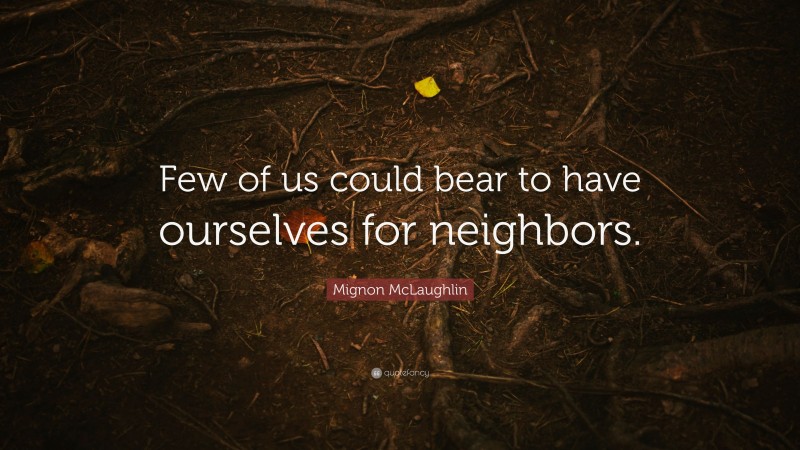 Mignon McLaughlin Quote: “Few of us could bear to have ourselves for neighbors.”