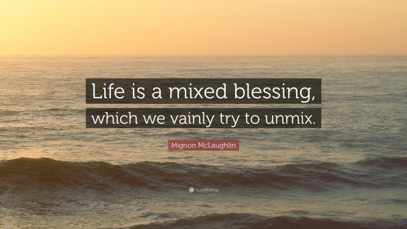 Mignon McLaughlin Quote: “Life is a mixed blessing, which we vainly try to unmix.”