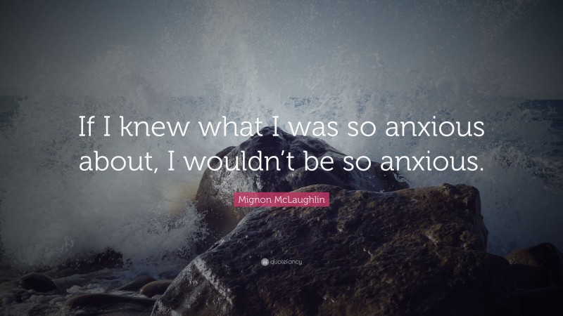 Mignon McLaughlin Quote: “If I knew what I was so anxious about, I wouldn’t be so anxious.”