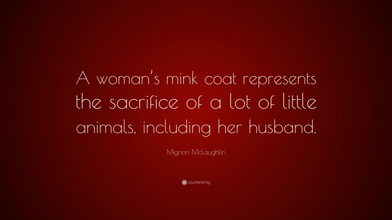 Mignon McLaughlin Quote: “A woman’s mink coat represents the sacrifice of a lot of little animals, including her husband.”