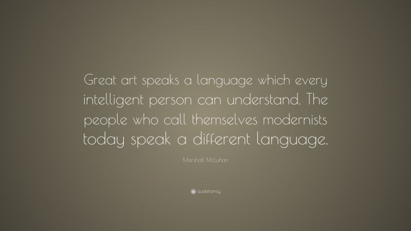 Marshall McLuhan Quote: “Great art speaks a language which every intelligent person can understand. The people who call themselves modernists today speak a different language.”