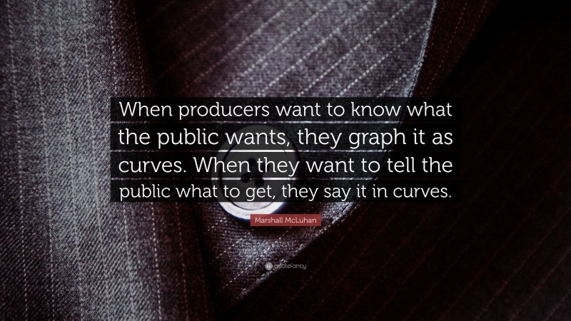 Marshall McLuhan Quote: “When producers want to know what the public wants, they graph it as curves. When they want to tell the public what to get, they say it in curves.”