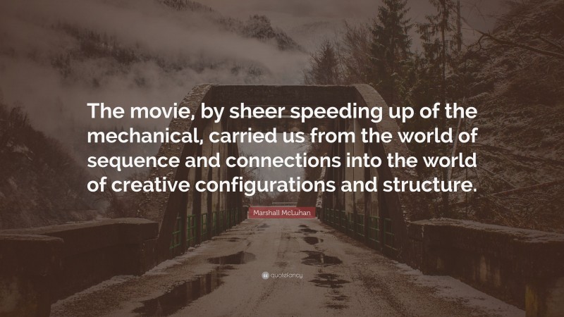 Marshall McLuhan Quote: “The movie, by sheer speeding up of the mechanical, carried us from the world of sequence and connections into the world of creative configurations and structure.”
