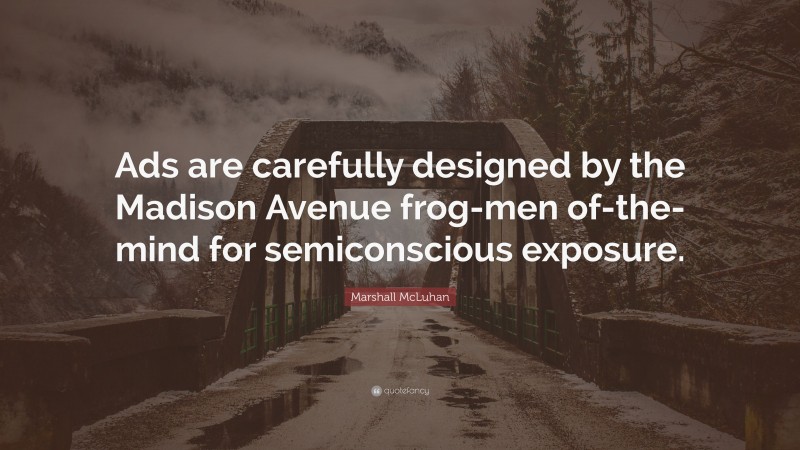 Marshall McLuhan Quote: “Ads are carefully designed by the Madison Avenue frog-men of-the-mind for semiconscious exposure.”